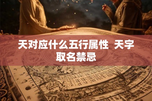 天对应什么五行属性 天字取名禁忌 天对应什么五行属性 天字取名禁忌