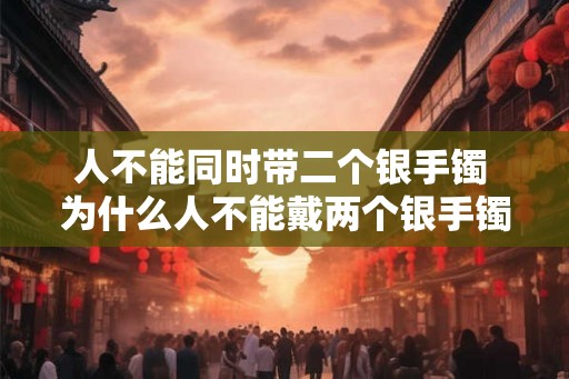 人不能同时带二个银手镯 为什么人不能戴两个银手镯