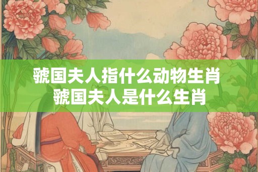 虢国夫人指什么动物生肖 虢国夫人是什么生肖