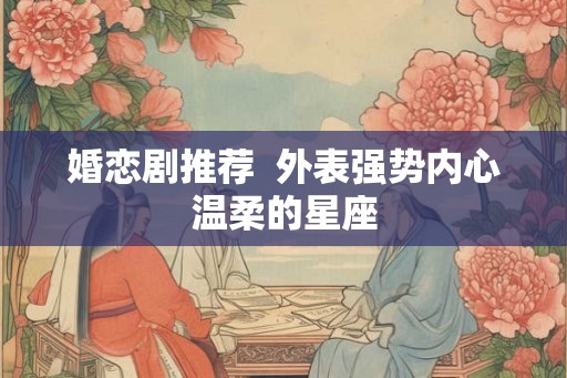 婚恋剧推荐  外表强势内心温柔的星座