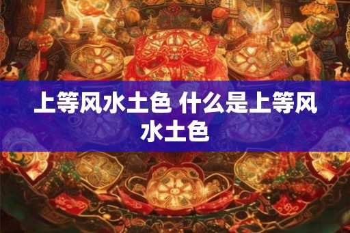 上等风水土色 什么是上等风水土色