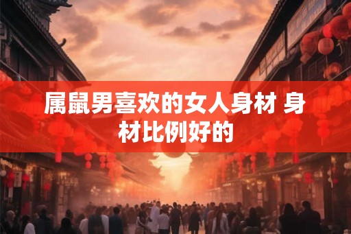 属鼠男喜欢的女人身材 身材比例好的