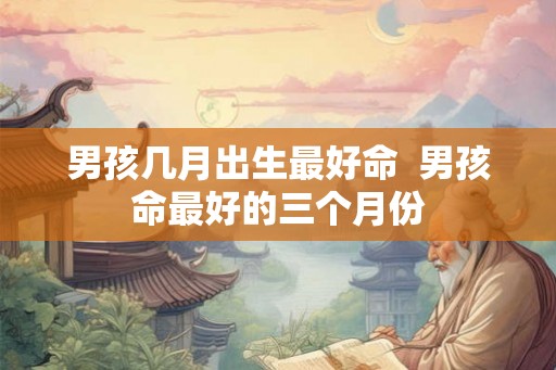 男孩几月出生最好命  男孩命最好的三个月份