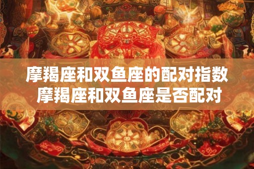 摩羯座和双鱼座的配对指数 摩羯座和双鱼座是否配对甜蜜