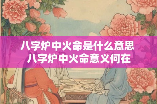 八字炉中火命是什么意思 八字炉中火命意义何在
