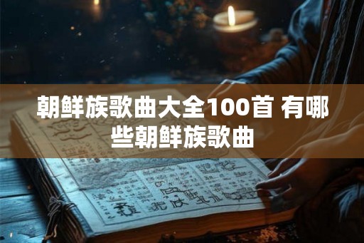 朝鲜族歌曲大全100首 有哪些朝鲜族歌曲