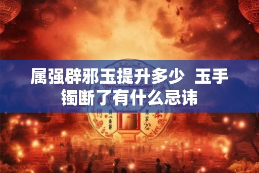 属强辟邪玉提升多少  玉手镯断了有什么忌讳