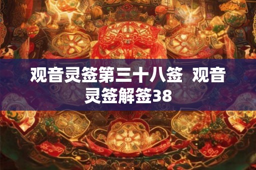 观音灵签第三十八签 观音灵签解签38 观音灵签第三十八签 观音灵签解签38