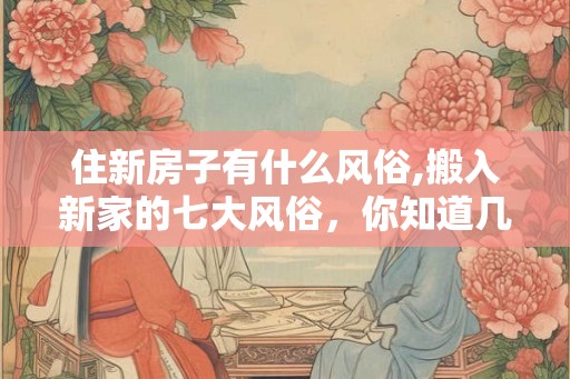 住新房子有什么风俗,搬入新家的七大风俗，你知道几个？