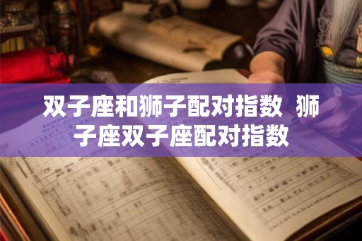 双子座和狮子配对指数  狮子座双子座配对指数