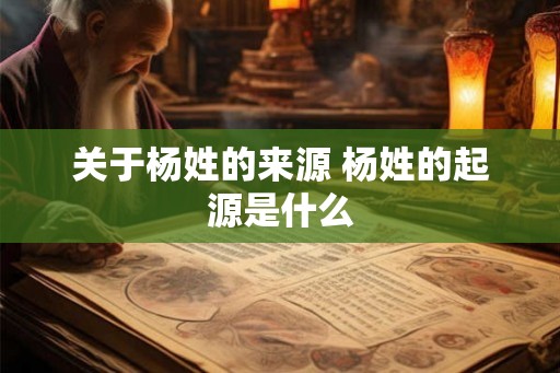 关于杨姓的来源 杨姓的起源是什么
