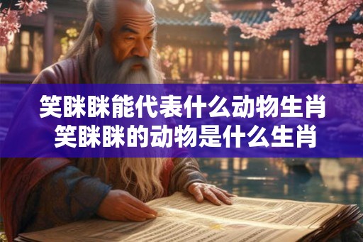 笑眯眯能代表什么动物生肖 笑眯眯的动物是什么生肖