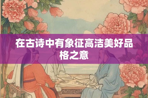 在古诗中有象征高洁美好品格之意 在古诗中有象征高洁美好品格之意