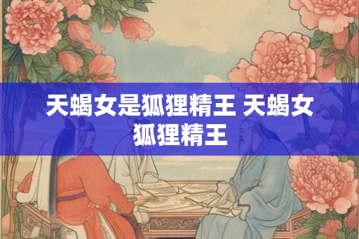 天蝎女是狐狸精王 天蝎女狐狸精王