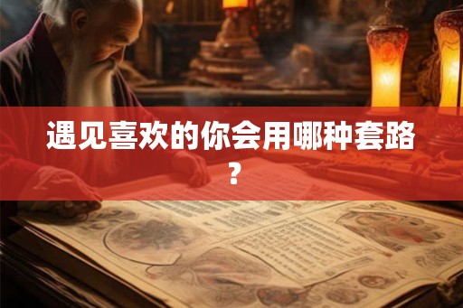 遇见喜欢的你会用哪种套路？