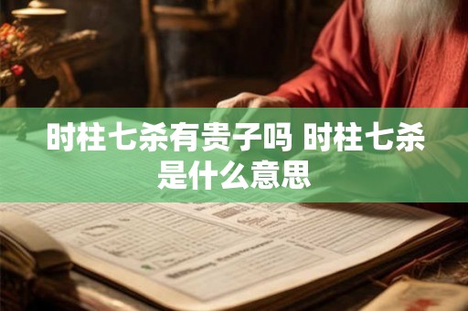 时柱七杀有贵子吗 时柱七杀是什么意思 时柱七杀有贵子吗 时柱七杀是什么意思