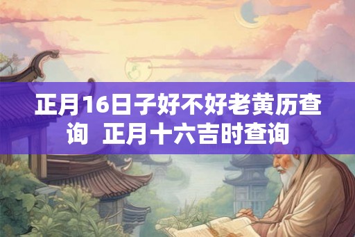 正月16日子好不好老黄历查询  正月十六吉时查询
