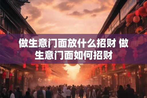 做生意门面放什么招财 做生意门面如何招财