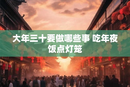 大年三十要做哪些事 吃年夜饭点灯笼