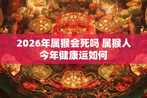 2026年属猴会死吗 属猴人今年健康运如何
