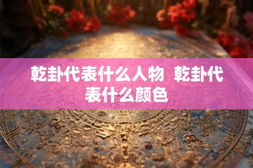 乾卦代表什么人物  乾卦代表什么颜色