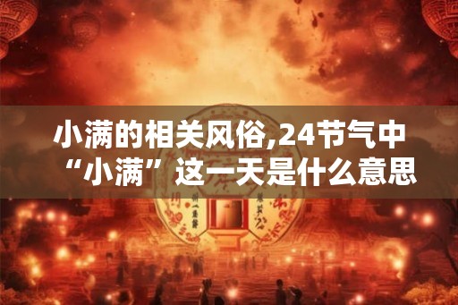 小满的相关风俗,24节气中“小满”这一天是什么意思？