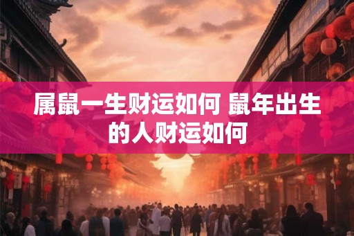 属鼠一生财运如何 鼠年出生的人财运如何 属鼠一生财运如何 鼠年出生的人财运如何