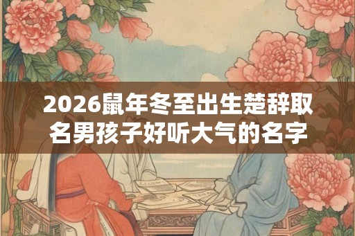 2026鼠年冬至出生楚辞取名男孩子好听大气的名字