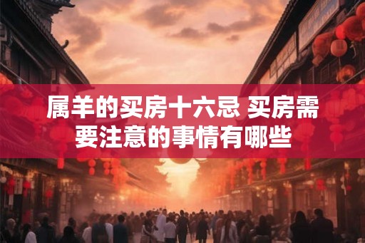 属羊的买房十六忌 买房需要注意的事情有哪些