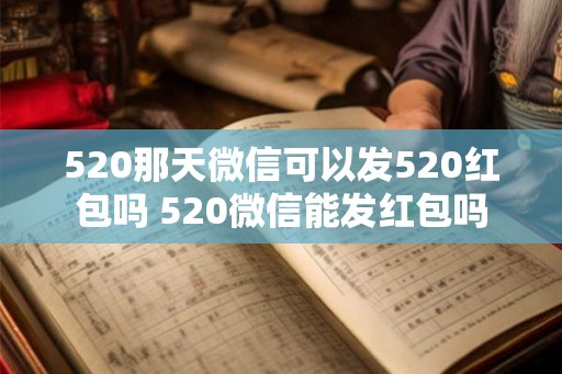 520那天微信可以发520红包吗 520微信能发红包吗