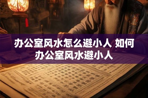 办公室风水怎么避小人 如何办公室风水避小人