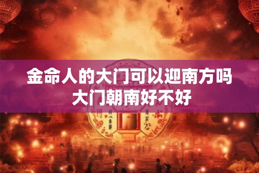 金命人的大门可以迎南方吗 大门朝南好不好