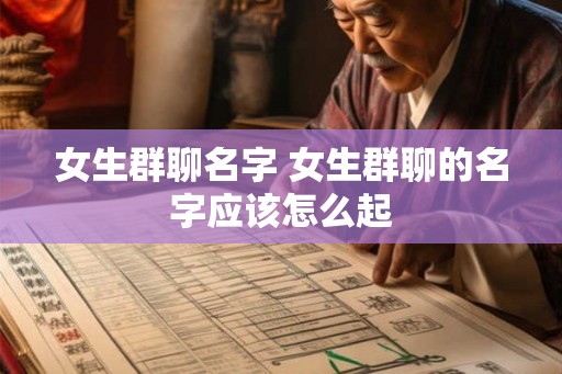 女生群聊名字 女生群聊的名字应该怎么起 女生群聊名字 女生群聊的名字应该怎么起