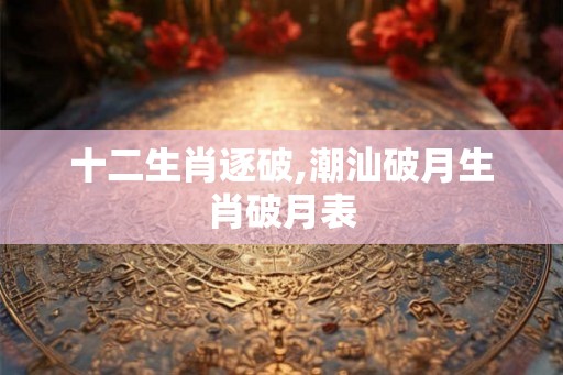 十二生肖逐破,潮汕破月生肖破月表 十二生肖逐破,潮汕破月生肖破月表