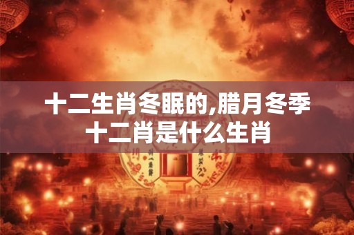 十二生肖冬眠的,腊月冬季十二肖是什么生肖