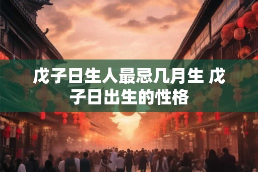 戊子日生人最忌几月生 戊子日出生的性格
