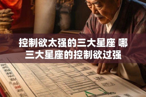 控制欲太强的三大星座 哪三大星座的控制欲过强