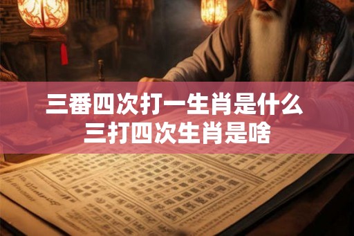 三番四次打一生肖是什么 三打四次生肖是啥