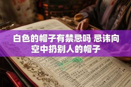 白色的帽子有禁忌吗 忌讳向空中扔别人的帽子