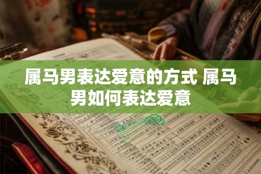 属马男表达爱意的方式 属马男如何表达爱意