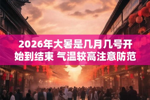 2026年大暑是几月几号开始到结束 气温较高注意防范