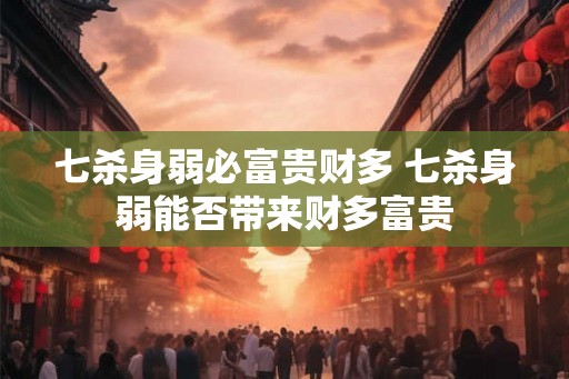 七杀身弱必富贵财多 七杀身弱能否带来财多富贵 七杀身弱必富贵财多 七杀身弱能否带来财多富贵