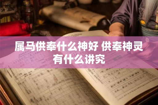属马供奉什么神好 供奉神灵有什么讲究