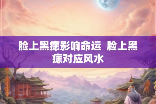 脸上黑痣影响命运  脸上黑痣对应风水