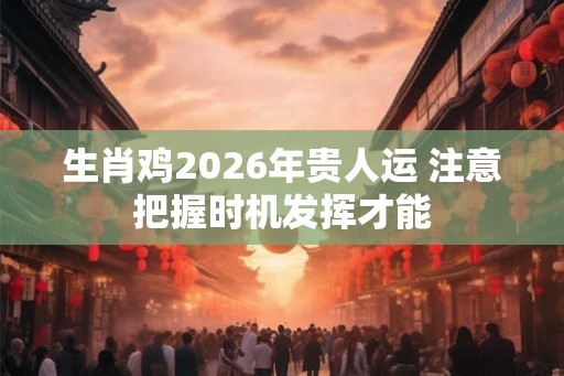 生肖鸡2026年贵人运 注意把握时机发挥才能