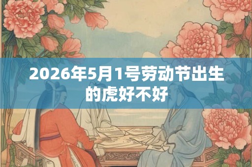 2026年5月1号劳动节出生的虎好不好