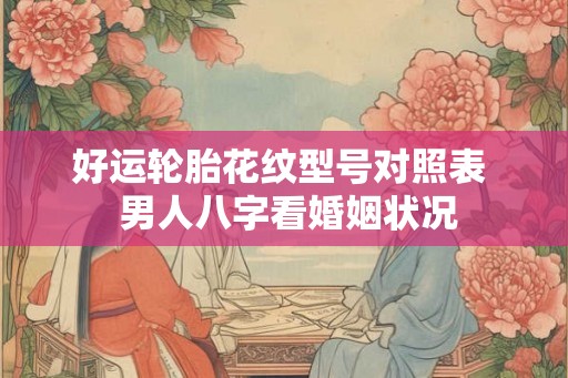 好运轮胎花纹型号对照表 男人八字看婚姻状况 好运轮胎花纹型号对照表 男人八字看婚姻状况