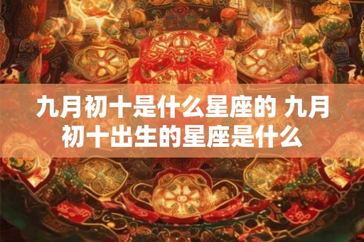 九月初十是什么星座的 九月初十出生的星座是什么