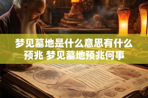 梦见墓地是什么意思有什么预兆 梦见墓地预兆何事