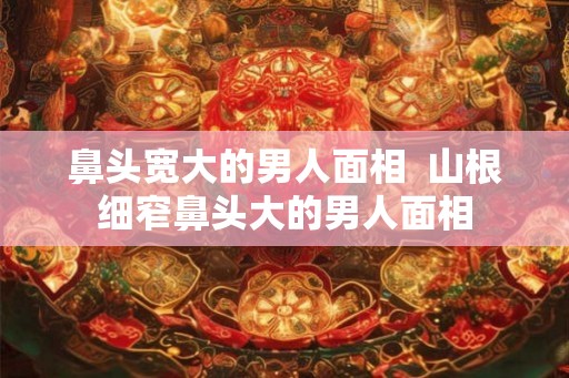 鼻头宽大的男人面相  山根细窄鼻头大的男人面相